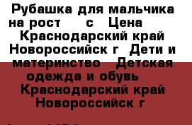 Рубашка для мальчика на рост 116 с › Цена ­ 100 - Краснодарский край, Новороссийск г. Дети и материнство » Детская одежда и обувь   . Краснодарский край,Новороссийск г.